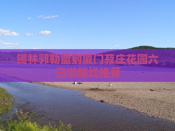 锡林郭勒盟到厦门菽庄花园六日游路线推荐