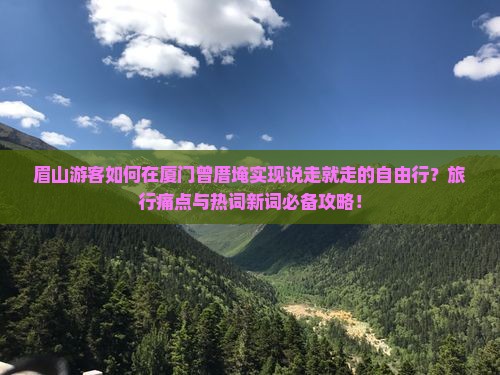 眉山游客如何在厦门曾厝埯实现说走就走的自由行?旅行痛点与热词新词必备攻略! 眉山游客如何在厦门曾厝埯实现说走就走的自由行?旅行痛点与热词新词必备攻略!