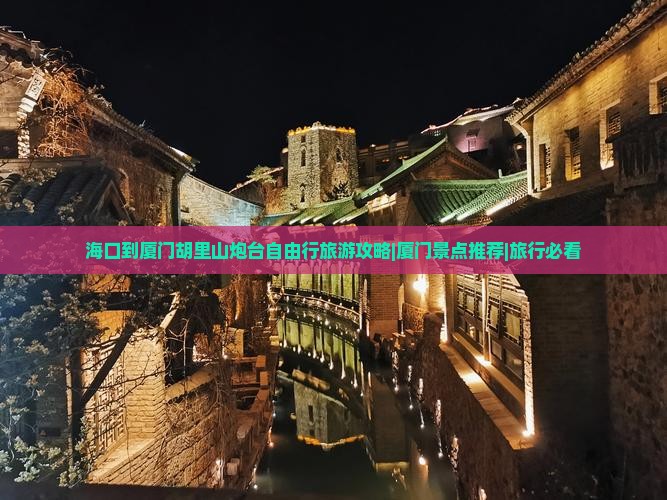 海口到厦门胡里山炮台自由行旅游攻略|厦门景点推荐|旅行必看