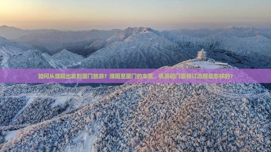 如何从濮阳出发到厦门旅游？濮阳至厦门的车票、机票和门票预订流程是怎样的？
