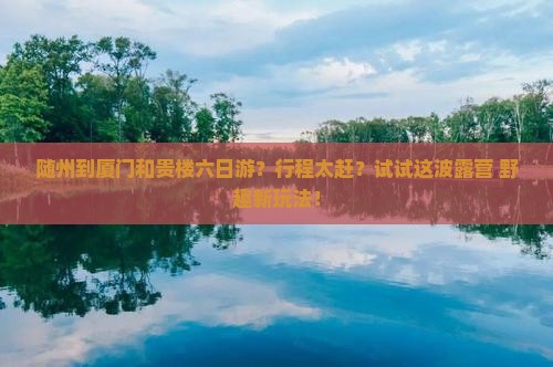 随州到厦门和贵楼六日游？行程太赶？试试这波露营+野趣新玩法！