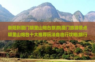 衡阳到厦门胡里山炮台旅游|厦门旅游景点胡里山炮台十大推荐玩法自由行攻略|旅行社营业部门票美食旅行信息