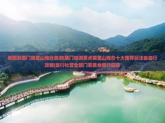 衡阳到厦门胡里山炮台旅游|厦门旅游景点胡里山炮台十大推荐玩法自由行攻略|旅行社营业部门票美食旅行信息
