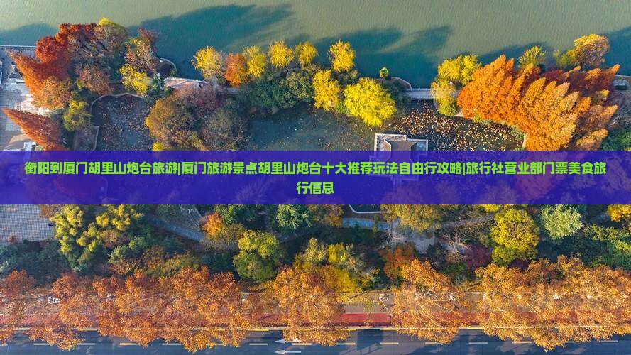 衡阳到厦门胡里山炮台旅游|厦门旅游景点胡里山炮台十大推荐玩法自由行攻略|旅行社营业部门票美食旅行信息