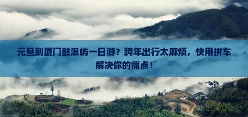 元旦到厦门鼓浪屿一日游？跨年出行太麻烦，快用拼车解决你的痛点！