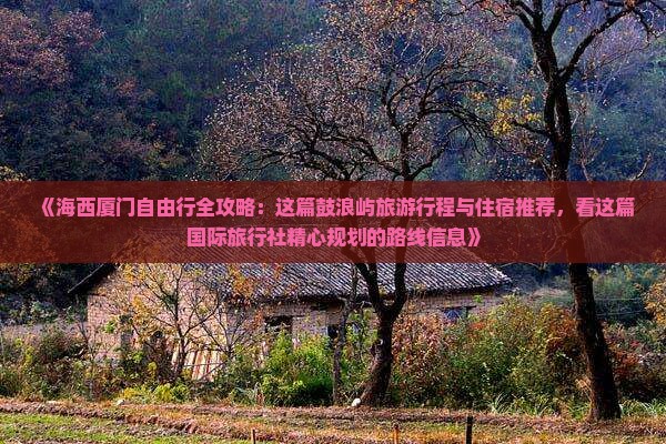 《海西厦门自由行全攻略：这篇鼓浪屿旅游行程与住宿推荐，看这篇国际旅行社精心规划的路线信息》