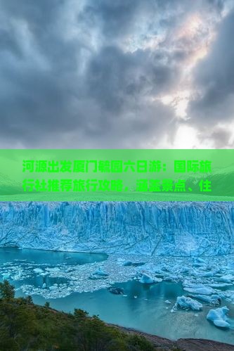 河源出发厦门毓园六日游：国际旅行社推荐旅行攻略，涵盖景点、住宿、美食全方位信息，一起看看！