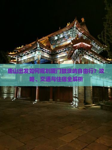 唐山出发如何规划厦门鼓浪屿自由行？攻略、交通与住宿全解析