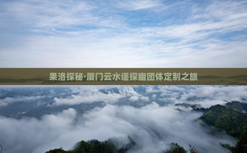 果洛探秘·厦门云水谣探幽团体定制之旅
