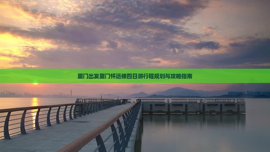 厦门出发厦门怀远楼四日游行程规划与攻略指南