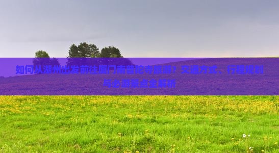 如何从湖州出发前往厦门南普陀寺旅游？交通方式、行程规划与必游景点全解析