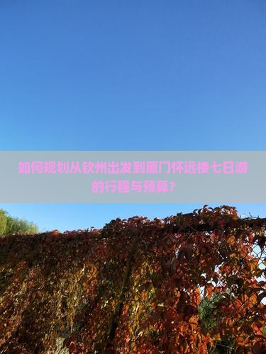 如何规划从钦州出发到厦门怀远楼七日游的行程与预算？