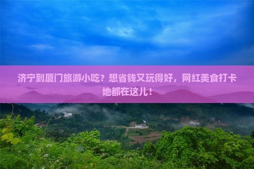 济宁到厦门旅游小吃？想省钱又玩得好，网红美食打卡地都在这儿！
