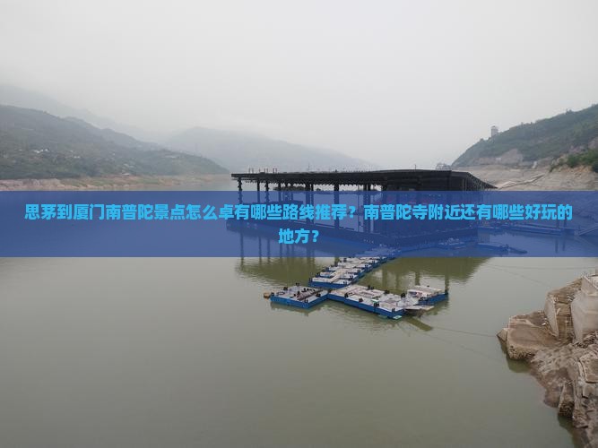 思茅到厦门南普陀景点怎么卓有哪些路线推荐？南普陀寺附近还有哪些好玩的地方？
