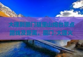 大理到厦门胡里山炮台景点
