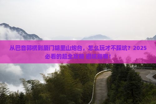 巴音郭楞到厦门胡里山炮台哪里玩