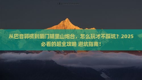 巴音郭楞到厦门胡里山炮台哪里玩