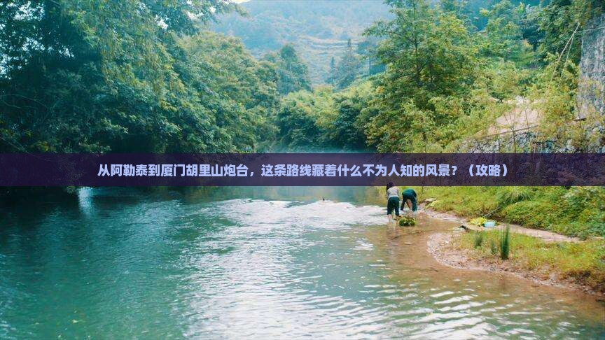 阿勒泰到厦门胡里山炮台必去地