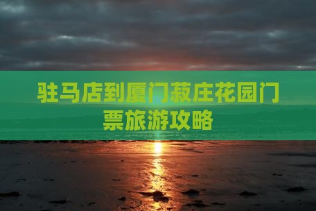 驻马店到厦门菽庄花园门票