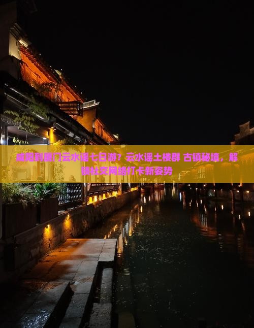 咸阳到厦门云水谣七日游？云水谣土楼群+古镇秘境，解锁社交网络打卡新姿势