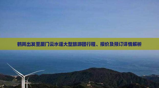 鹤岗出发至厦门云水谣大型旅游团行程、报价及预订详情解析