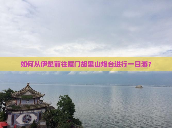 如何从伊犁前往厦门胡里山炮台进行一日游？