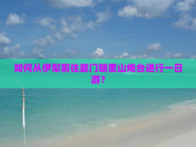 如何从伊犁前往厦门胡里山炮台进行一日游？