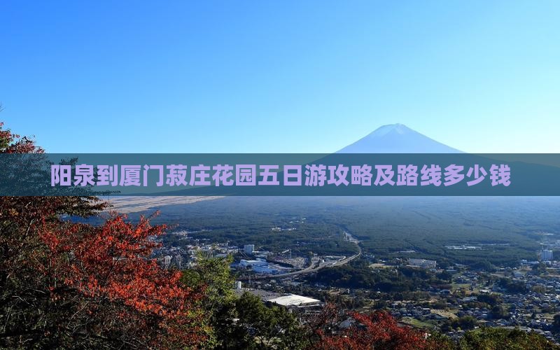 阳泉到厦门菽庄花园五日游攻略及路线多少钱 阳泉到厦门菽庄花园五日游攻略及路线多少钱
