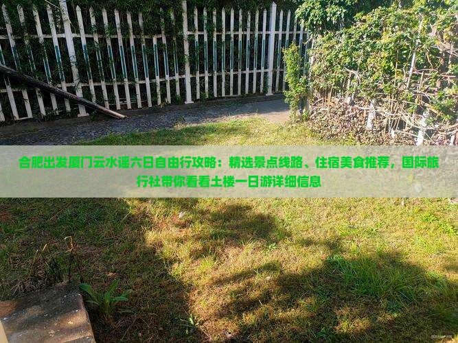 合肥出发厦门云水谣六日自由行攻略：精选景点线路、住宿美食推荐，国际旅行社带你看看土楼一日游详细信息
