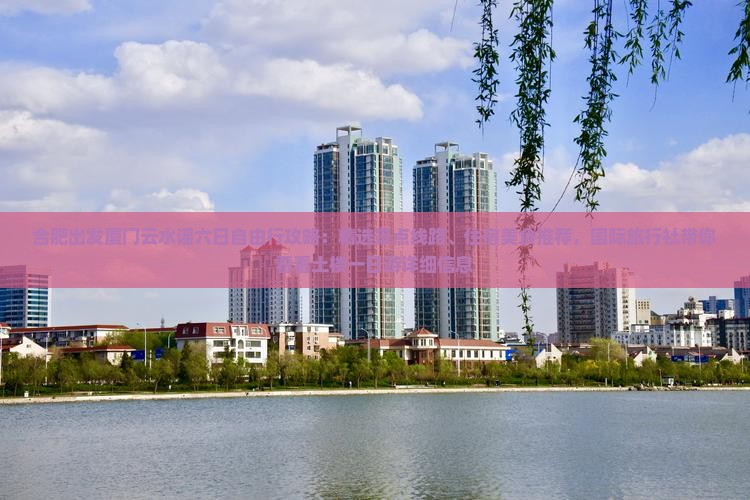 合肥出发厦门云水谣六日自由行攻略：精选景点线路、住宿美食推荐，国际旅行社带你看看土楼一日游详细信息