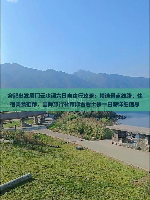 合肥出发厦门云水谣六日自由行攻略：精选景点线路、住宿美食推荐，国际旅行社带你看看土楼一日游详细信息