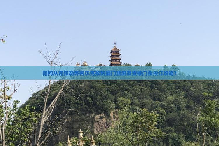 如何从克孜勒苏柯尔克孜到厦门旅游及贵楼门票预订攻略？