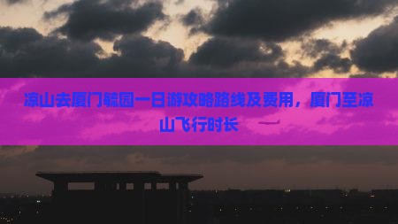 凉山去厦门毓园一日游攻略路线及费用，厦门至凉山飞行时长