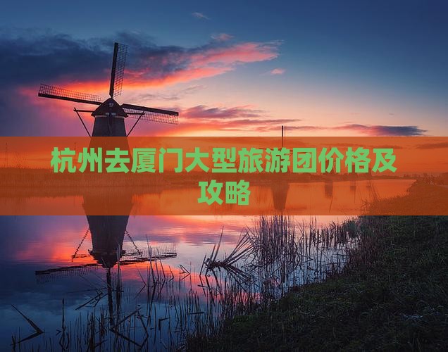 杭州去厦门大型旅游团价格及攻略