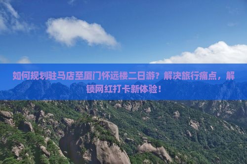 如何规划驻马店至厦门怀远楼二日游？解决旅行痛点，解锁网红打卡新体验！