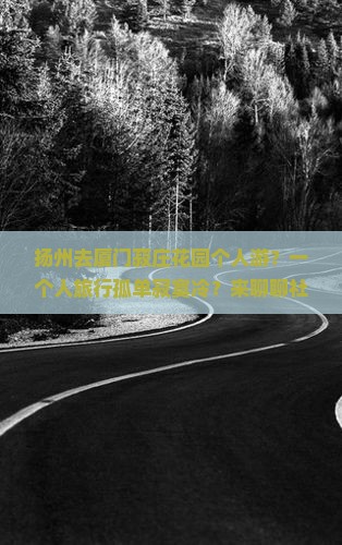 扬州去厦门菽庄花园个人游？一个人旅行孤单寂寞冷？来聊聊社交焦虑那些事