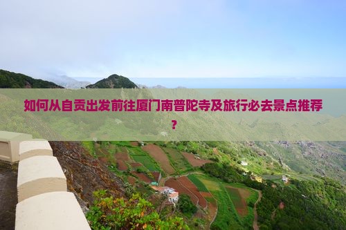 如何从自贡出发前往厦门南普陀寺及旅行必去景点推荐？