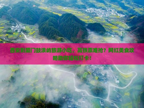 西安到厦门鼓浪屿旅游小吃，高铁票难抢？网红美食攻略助你轻松打卡！