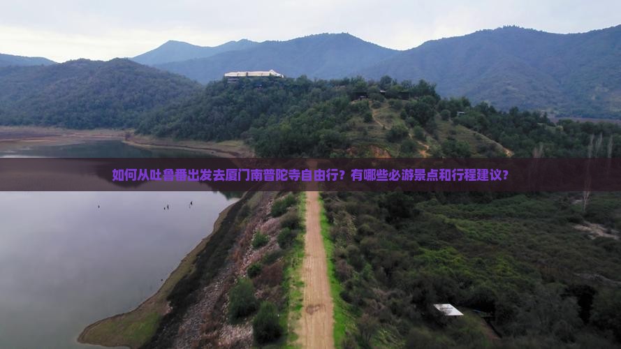 如何从吐鲁番出发去厦门南普陀寺自由行？有哪些必游景点和行程建议？