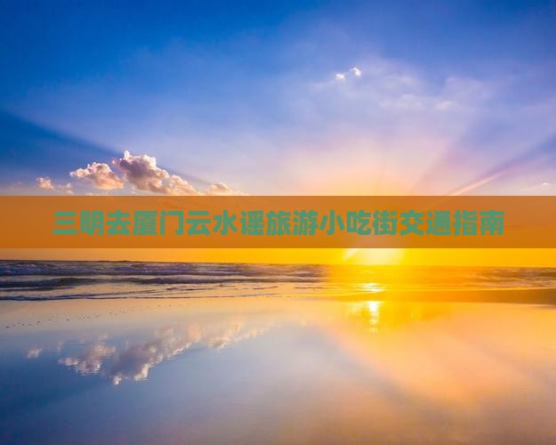 三明去厦门云水谣旅游小吃街交通指南