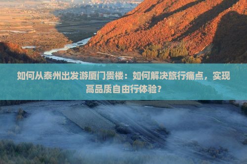 如何从泰州出发游厦门贵楼：如何解决旅行痛点，实现高品质自由行体验？