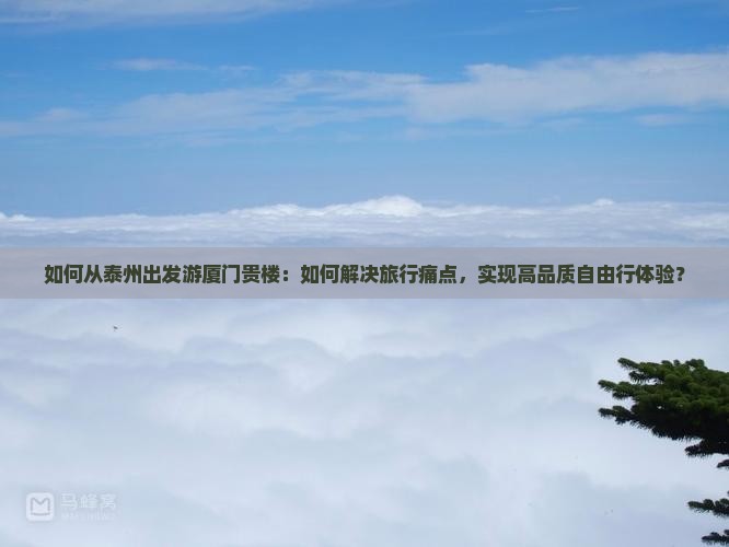 如何从泰州出发游厦门贵楼：如何解决旅行痛点，实现高品质自由行体验？