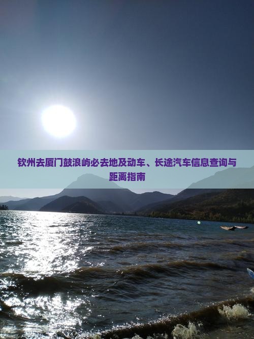 钦州去厦门鼓浪屿必去地及动车、长途汽车信息查询与距离指南