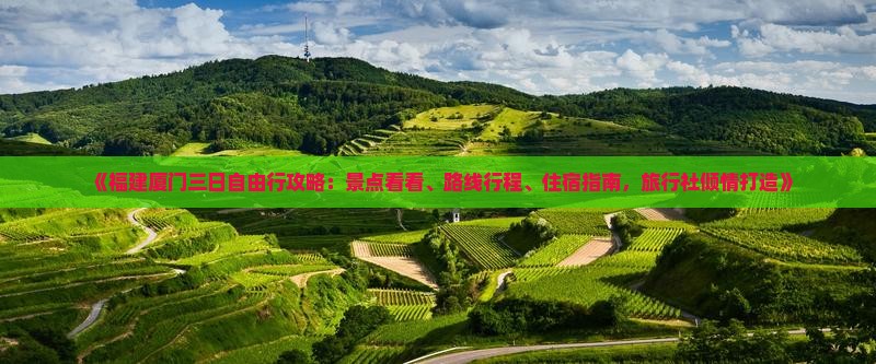 《福建厦门三日自由行攻略：景点看看、路线行程、住宿指南，旅行社倾情打造》