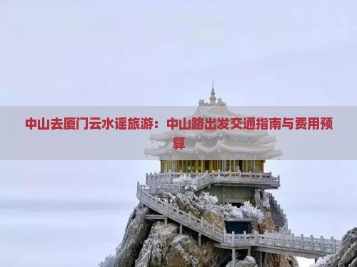 中山去厦门云水谣旅游：中山路出发交通指南与费用预算