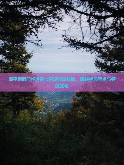 南平到厦门怀远楼七日游旅游攻略，探秘经典景点与怀远文化