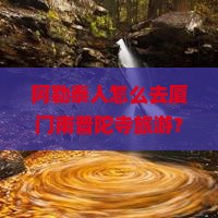 阿勒泰人怎么去厦门南普陀寺旅游？需要多少钱？有哪些注意事项？