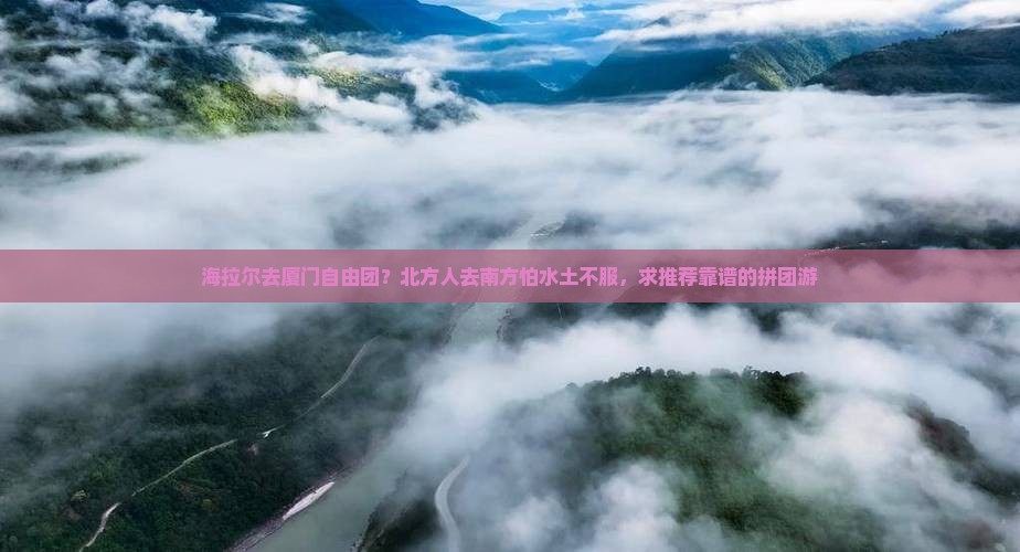 海拉尔去厦门自由团？北方人去南方怕水土不服，求推荐靠谱的拼团游