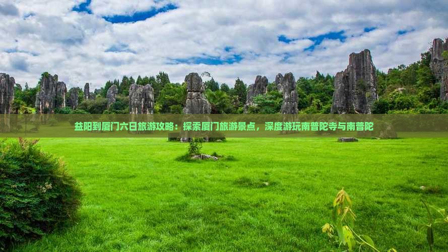 益阳到厦门六日旅游攻略：探索厦门旅游景点，深度游玩南普陀寺与南普陀