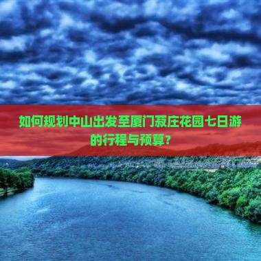 如何规划中山出发至厦门菽庄花园七日游的行程与预算？